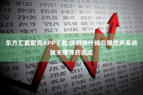 东方汇赢配资APP下载 伊朗格什姆岛爆炸声系拆除未爆弹药造成