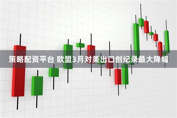 策略配资平台 欧盟3月对美出口创纪录最大降幅
